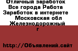 Отличный заработок - Все города Работа » Заработок в интернете   . Московская обл.,Железнодорожный г.